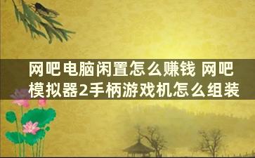 网吧电脑闲置怎么赚钱 网吧模拟器2手柄游戏机怎么组装